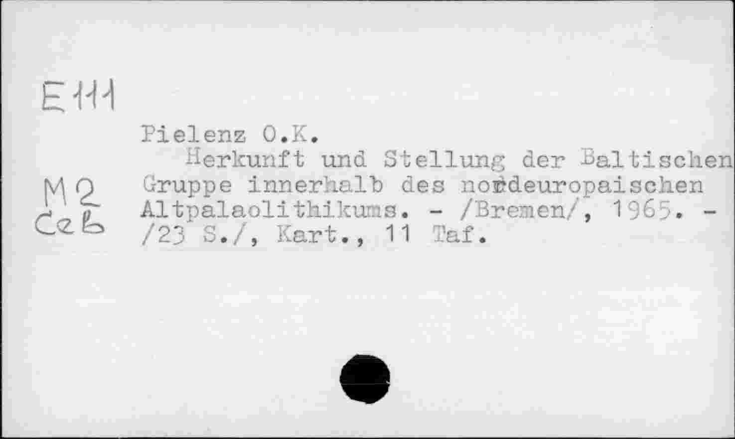 ﻿ЕЖ
Pielenz O.K.
Herkunft und Stellung der Baltische M Q Gruppe innerhalb des noédeuropaisehen џ Altpalaolithikuas. - /Bremen/, 1965. -CCIo /23 s>/s Kart., 11 Taf.